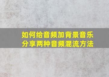 如何给音频加背景音乐 分享两种音频混流方法